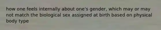 how one feels internally about one's gender, which may or may not match the biological sex assigned at birth based on physical body type