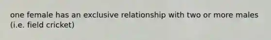 one female has an exclusive relationship with two or more males (i.e. field cricket)
