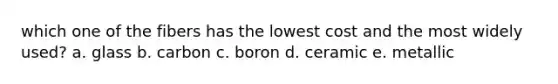 which one of the fibers has the lowest cost and the most widely used? a. glass b. carbon c. boron d. ceramic e. metallic