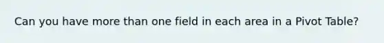 Can you have more than one field in each area in a Pivot Table?