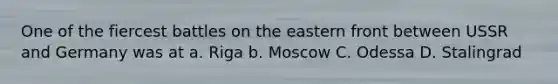 One of the fiercest battles on the eastern front between USSR and Germany was at a. Riga b. Moscow C. Odessa D. Stalingrad