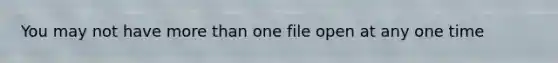 You may not have more than one file open at any one time