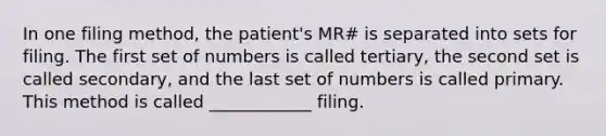 In one filing method, the patient's MR# is separated into sets for filing. The first set of numbers is called tertiary, the second set is called secondary, and the last set of numbers is called primary. This method is called ____________ filing.