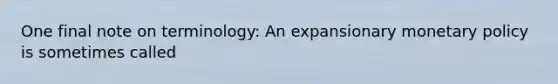 One final note on terminology: An expansionary monetary policy is sometimes called