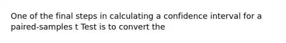 One of the final steps in calculating a confidence interval for a paired-samples t Test is to convert the