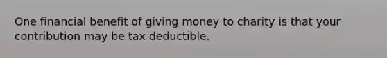 One financial benefit of giving money to charity is that your contribution may be tax deductible.