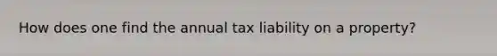 How does one find the annual tax liability on a property?