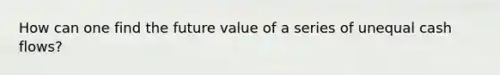 How can one find the future value of a series of unequal cash flows?