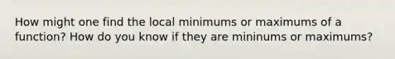 How might one find the local minimums or maximums of a function? How do you know if they are mininums or maximums?