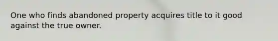 One who finds abandoned property acquires title to it good against the true owner.