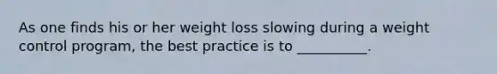 As one finds his or her weight loss slowing during a weight control program, the best practice is to __________.