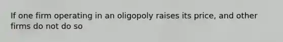 If one firm operating in an oligopoly raises its price, and other firms do not do so