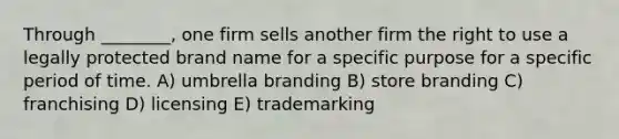 Through ________, one firm sells another firm the right to use a legally protected brand name for a specific purpose for a specific period of time. A) umbrella branding B) store branding C) franchising D) licensing E) trademarking