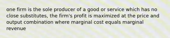 one firm is the sole producer of a good or service which has no close substitutes, the firm's profit is maximized at the price and output combination where marginal cost equals marginal revenue