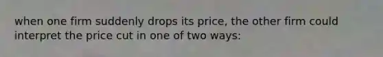 when one firm suddenly drops its price, the other firm could interpret the price cut in one of two ways: