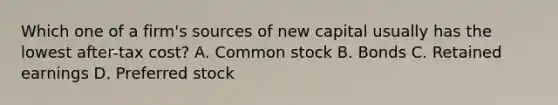 Which one of a firm's sources of new capital usually has the lowest after-tax cost? A. Common stock B. Bonds C. Retained earnings D. Preferred stock