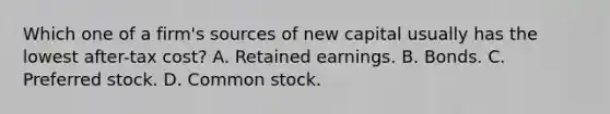 Which one of a firm's sources of new capital usually has the lowest after-tax cost? A. Retained earnings. B. Bonds. C. Preferred stock. D. Common stock.