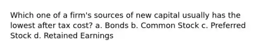 Which one of a firm's sources of new capital usually has the lowest after tax cost? a. Bonds b. Common Stock c. Preferred Stock d. Retained Earnings