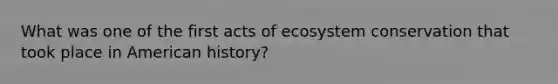 What was one of the first acts of ecosystem conservation that took place in American history?