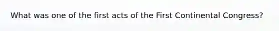 What was one of the first acts of the First Continental Congress?