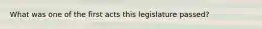 What was one of the first acts this legislature passed?