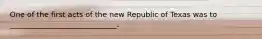 One of the first acts of the new Republic of Texas was to _____________________________.