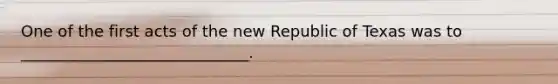 One of the first acts of the new Republic of Texas was to _____________________________.