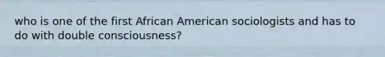 who is one of the first African American sociologists and has to do with double consciousness?