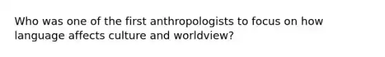 Who was one of the first anthropologists to focus on how language affects culture and worldview?