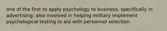 one of the first to apply psychology to business, specifically in advertising; also involved in helping military implement psychological testing to aid with personnel selection