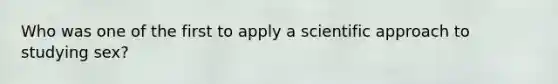 Who was one of the first to apply a scientific approach to studying sex?