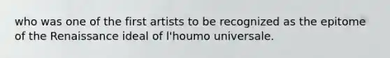 who was one of the first artists to be recognized as the epitome of the Renaissance ideal of l'houmo universale.