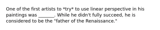 One of the first artists to *try* to use linear perspective in his paintings was _______. While he didn't fully succeed, he is considered to be the "father of the Renaissance."