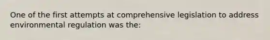 One of the first attempts at comprehensive legislation to address environmental regulation was the: