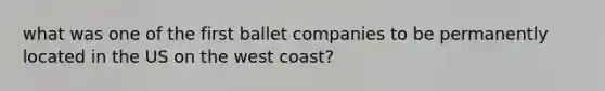 what was one of the first ballet companies to be permanently located in the US on the west coast?