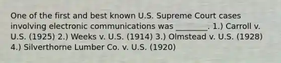 One of the first and best known U.S. Supreme Court cases involving electronic communications was ________. 1.) Carroll v. U.S. (1925) 2.) Weeks v. U.S. (1914) 3.) Olmstead v. U.S. (1928) 4.) Silverthorne Lumber Co. v. U.S. (1920)