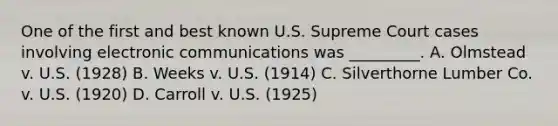 One of the first and best known U.S. Supreme Court cases involving electronic communications was _________. A. Olmstead v. U.S. (1928) B. Weeks v. U.S. (1914) C. Silverthorne Lumber Co. v. U.S. (1920) D. Carroll v. U.S. (1925)