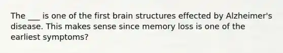 The ___ is one of the first brain structures effected by Alzheimer's disease. This makes sense since memory loss is one of the earliest symptoms?