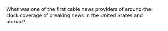 What was one of the first cable news providers of around-the-clock coverage of breaking news in the United States and abroad?