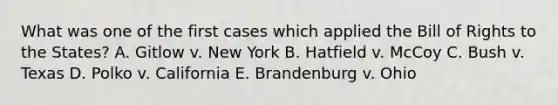 What was one of the first cases which applied the Bill of Rights to the States? A. Gitlow v. New York B. Hatfield v. McCoy C. Bush v. Texas D. Polko v. California E. Brandenburg v. Ohio