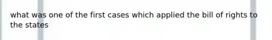 what was one of the first cases which applied the bill of rights to the states