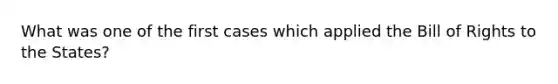 What was one of the first cases which applied the Bill of Rights to the States?