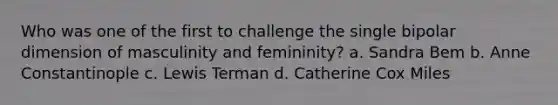 Who was one of the first to challenge the single bipolar dimension of masculinity and femininity? a. Sandra Bem b. Anne Constantinople c. Lewis Terman d. Catherine Cox Miles