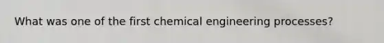 What was one of the first chemical engineering processes?