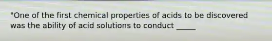 "One of the first chemical properties of acids to be discovered was the ability of acid solutions to conduct _____