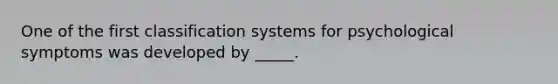 One of the first classification systems for psychological symptoms was developed by _____.