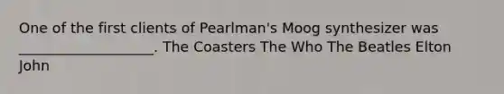 One of the first clients of Pearlman's Moog synthesizer was ___________________. The Coasters The Who The Beatles Elton John