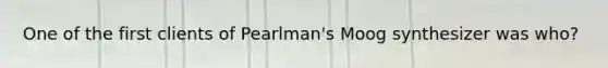 One of the first clients of Pearlman's Moog synthesizer was who?