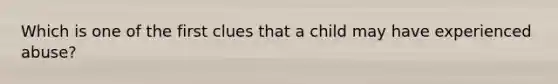 Which is one of the first clues that a child may have experienced abuse?