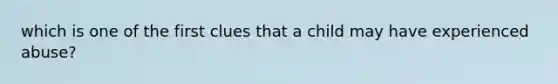 which is one of the first clues that a child may have experienced abuse?